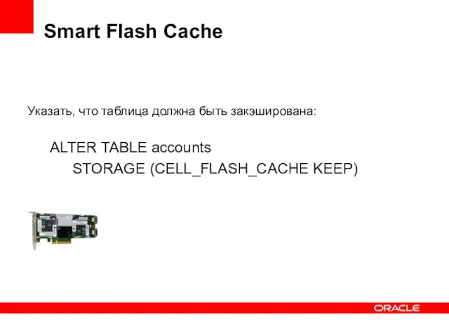 Smart Flash Cache Указать, что таблица должна быть закэширована: ALTER TABLE accounts STORAGE (CELL_FLASH_CACHE KEEP)