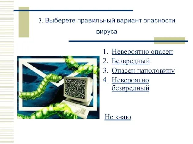 3. Выберете правильный вариант опасности вируса Невероятно опасен Безвредный Опасен наполовину Невероятно безвредный Не знаю