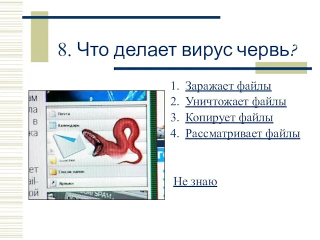 8. Что делает вирус червь? Заражает файлы Уничтожает файлы Копирует файлы Рассматривает файлы Не знаю