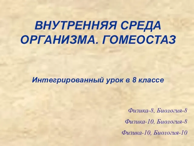 ВНУТРЕННЯЯ СРЕДА ОРГАНИЗМА. ГОМЕОСТАЗ Интегрированный урок в 8 классе Физика-8, Биология-8 Физика-10, Биология-8 Физика-10, Биология-10