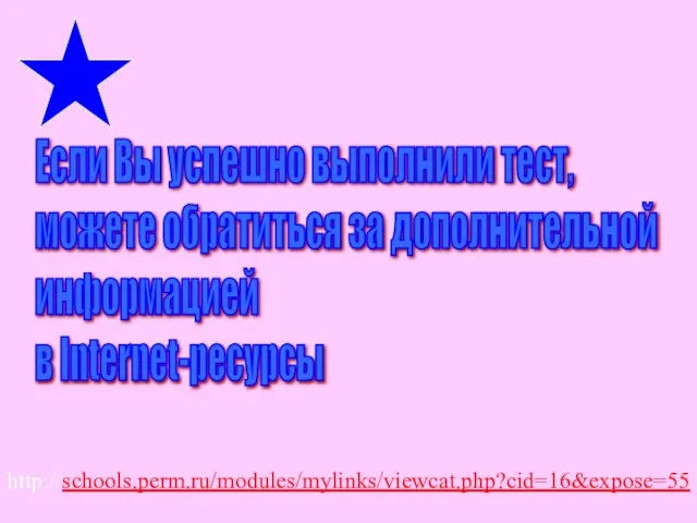 Если Вы успешно выполнили тест, можете обратиться за дополнительной информацией в Internet-ресурсы http://schools.perm.ru/modules/mylinks/viewcat.php?cid=16&expose=55