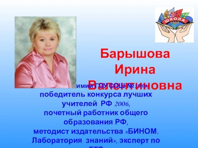 Барышова Ирина Валентиновна Учитель химии ГОУ СОШ №1980, победитель конкурса лучших учителей