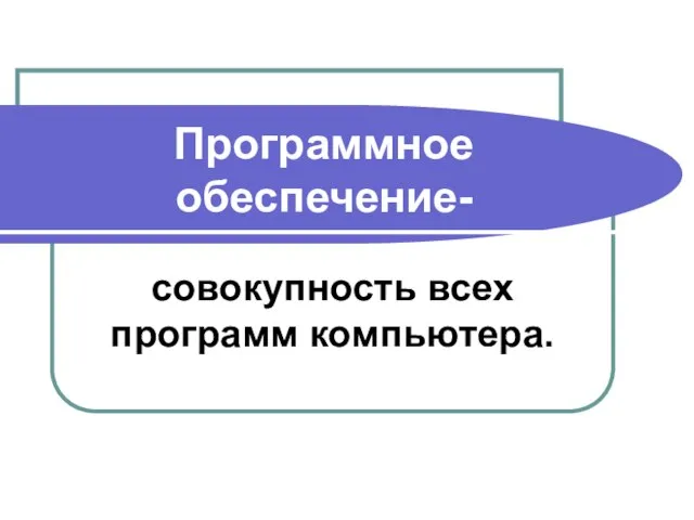 Программное обеспечение- совокупность всех программ компьютера.