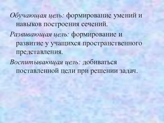 Обучающая цель: формирование умений и навыков построения сечений. Развивающая цель: формирование и