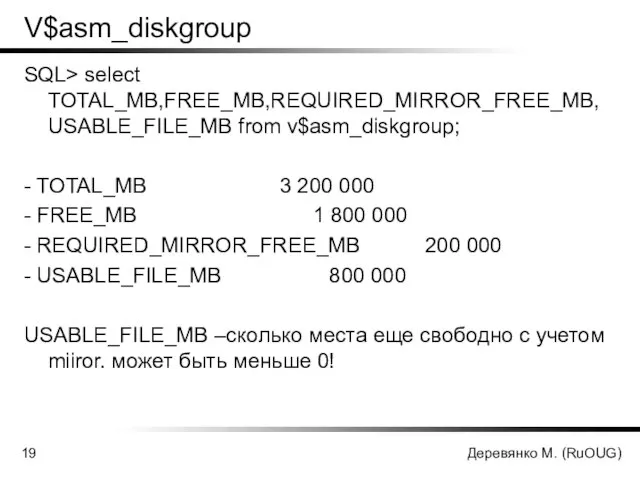 Деревянко М. (RuOUG) V$asm_diskgroup SQL> select TOTAL_MB,FREE_MB,REQUIRED_MIRROR_FREE_MB,USABLE_FILE_MB from v$asm_diskgroup; - TOTAL_MB 3
