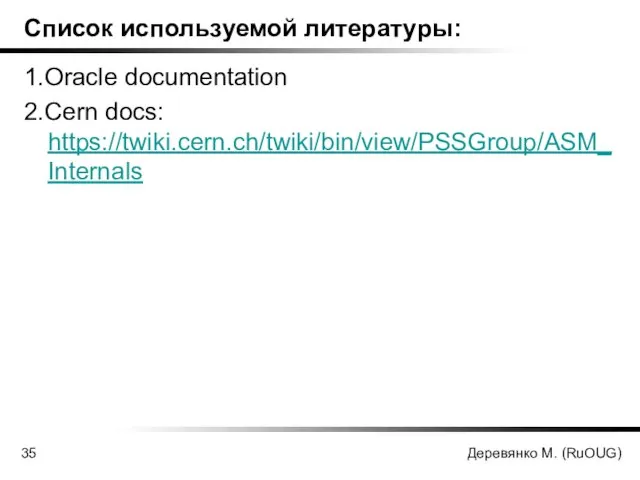 Деревянко М. (RuOUG) Список используемой литературы: 1.Oracle documentation 2.Cern docs: https://twiki.cern.ch/twiki/bin/view/PSSGroup/ASM_Internals