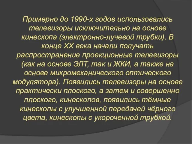 Примерно до 1990-х годов использовались телевизоры исключительно на основе кинескопа (электронно-лучевой трубки).