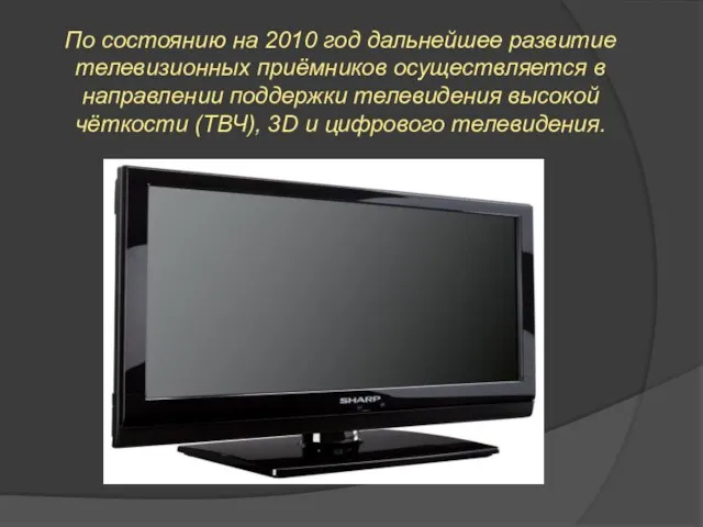 По состоянию на 2010 год дальнейшее развитие телевизионных приёмников осуществляется в направлении