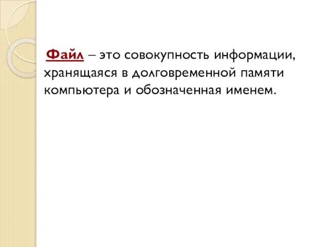 Файл – это совокупность информации, хранящаяся в долговременной памяти компьютера и обозначенная именем.