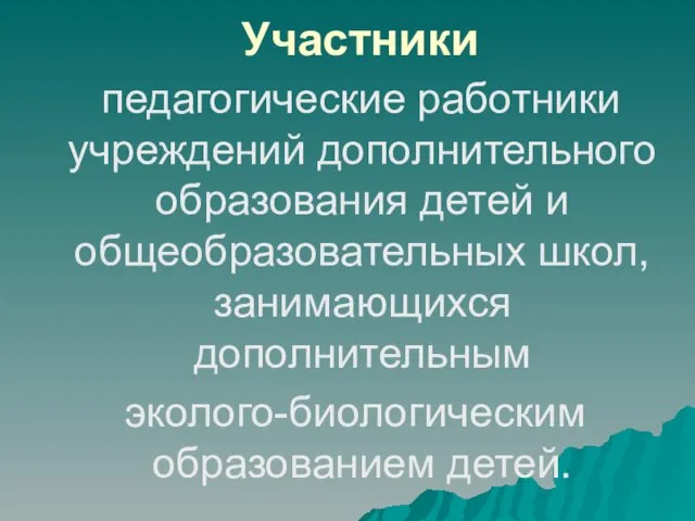 педагогические работники учреждений дополнительного образования детей и общеобразовательных школ, занимающихся дополнительным эколого-биологическим образованием детей. Участники