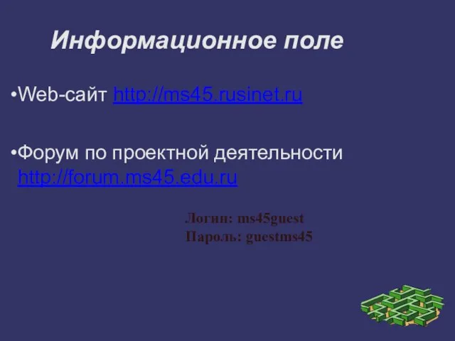 Информационное поле Web-сайт http://ms45.rusinet.ru Форум по проектной деятельности http://forum.ms45.edu.ru Логин: ms45guest Пароль: guestms45