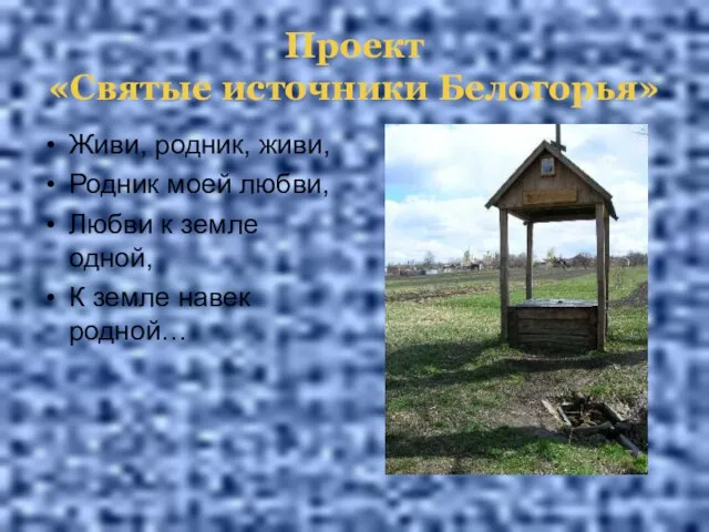 Проект «Святые источники Белогорья» Живи, родник, живи, Родник моей любви, Любви к