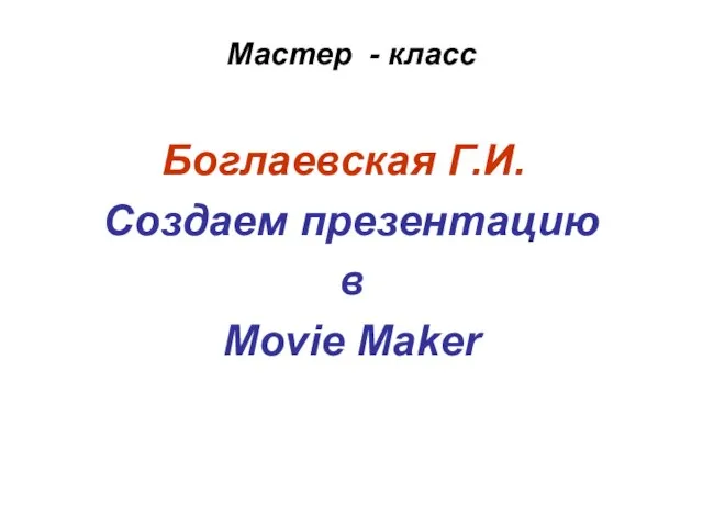 Мастер - класс Боглаевская Г.И. Создаем презентацию в Movie Maker