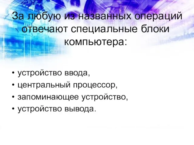 За любую из названных операций отвечают специальные блоки компьютера: устройство ввода, центральный