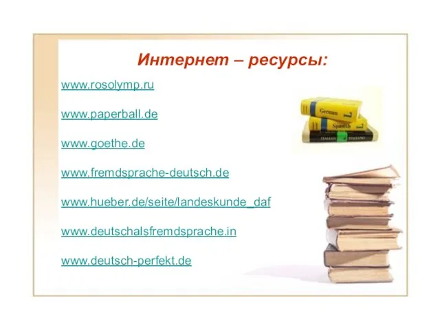 Интернет – ресурсы: Интернет – ресурсы: www.rоsolymp.ru www.paperball.de www.goethe.de www.fremdsprache-deutsch.de www.hueber.de/seite/landeskunde_daf www.deutschalsfremdsprache.in www.deutsch-perfekt.de