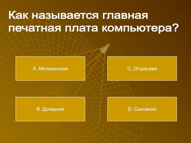 Как называется главная печатная плата компьютера? А. Материнская В. Дочерняя С. Отцовская D. Сыновняя