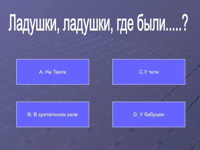 Ладушки, ладушки, где были.....? А. На Таите В. В зрительном зале С.У тети D. У бабушки