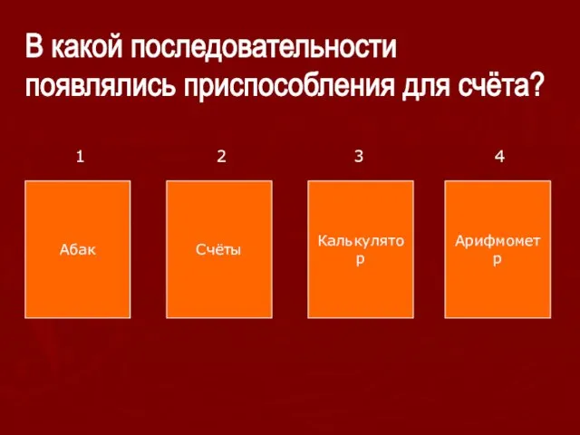 В какой последовательности появлялись приспособления для счёта? Абак Счёты Калькулятор Арифмометр 1 2 3 4