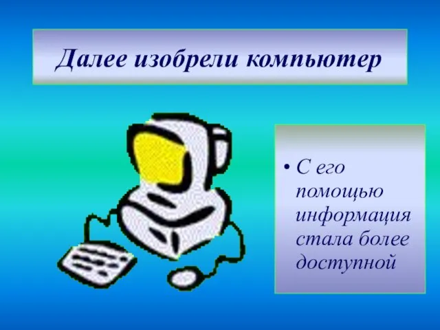 Далее изобрели компьютер С его помощью информация стала более доступной