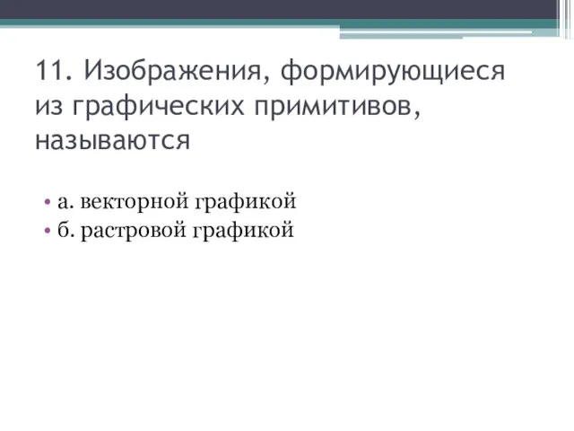 11. Изображения, формирующиеся из графических примитивов, называются а. векторной графикой б. растровой графикой