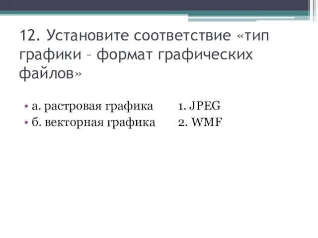 12. Установите соответствие «тип графики – формат графических файлов» а. растровая графика