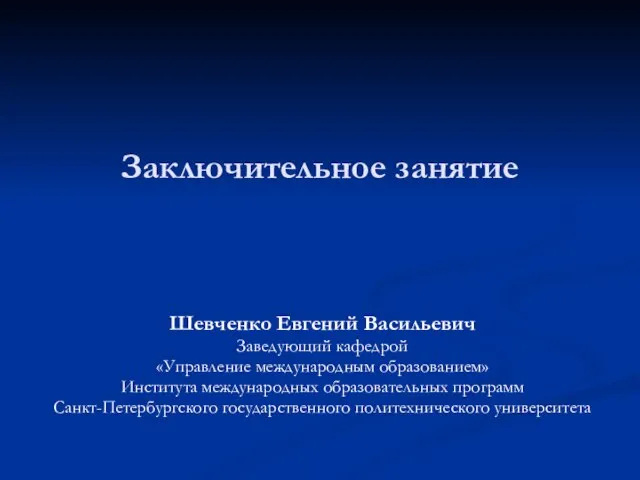 Заключительное занятие Шевченко Евгений Васильевич Заведующий кафедрой «Управление международным образованием» Института международных