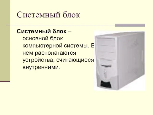 Системный блок Системный блок – основной блок компьютерной системы. В нем располагаются устройства, считающиеся внутренними.