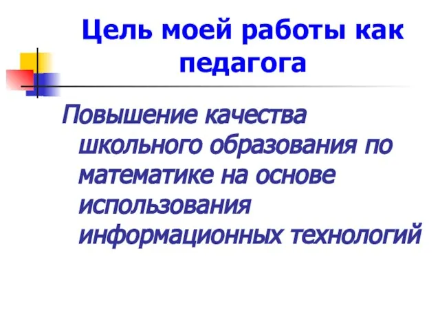 Цель моей работы как педагога Повышение качества школьного образования по математике на основе использования информационных технологий