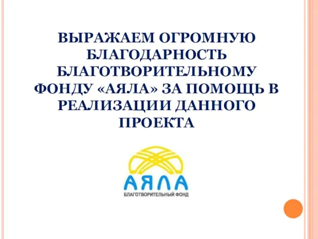 ВЫРАЖАЕМ ОГРОМНУЮ БЛАГОДАРНОСТЬ БЛАГОТВОРИТЕЛЬНОМУ ФОНДУ «АЯЛА» ЗА ПОМОЩЬ В РЕАЛИЗАЦИИ ДАННОГО ПРОЕКТА