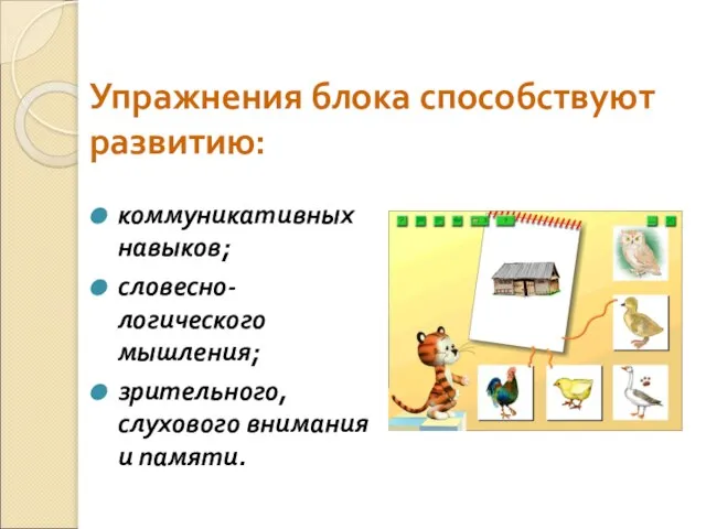 Упражнения блока способствуют развитию: коммуникативных навыков; словесно-логического мышления; зрительного, слухового внимания и памяти.