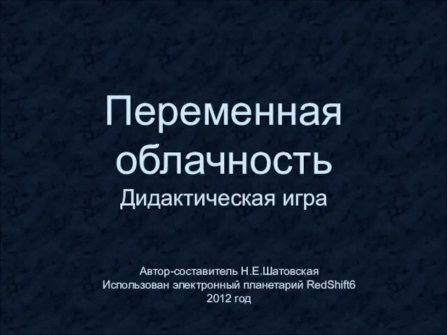 Переменная облачность Дидактическая игра Автор-составитель Н.Е.Шатовская Использован электронный планетарий RedShift6 2012 год