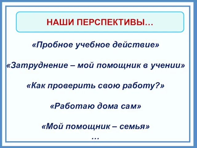 НАШИ ПЕРСПЕКТИВЫ… «Пробное учебное действие» «Затруднение – мой помощник в учении» «Как