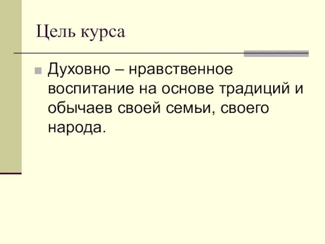 Цель курса Духовно – нравственное воспитание на основе традиций и обычаев своей семьи, своего народа.