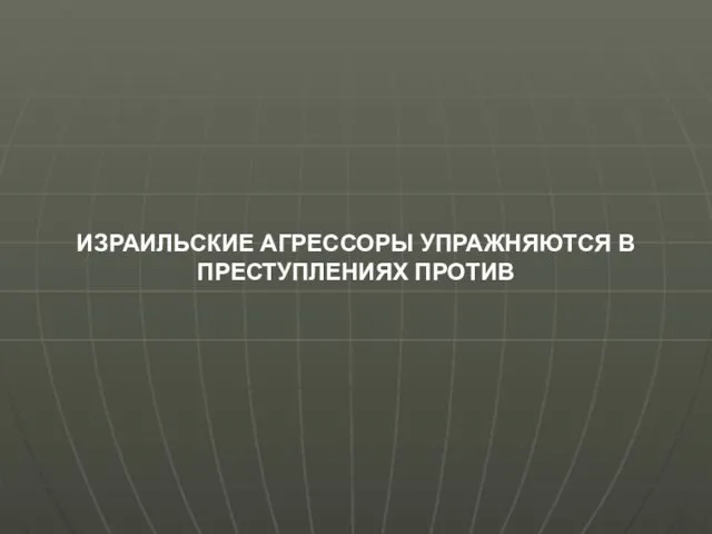 ИЗРАИЛЬСКИЕ АГРЕССОРЫ УПРАЖНЯЮТСЯ В ПРЕСТУПЛЕНИЯХ ПРОТИВ