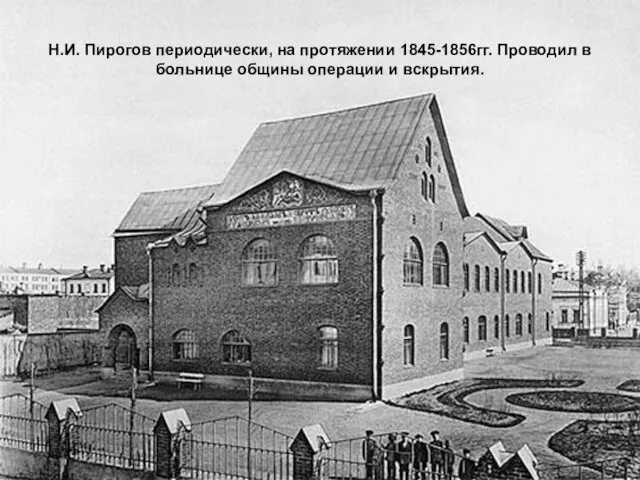 Н.И. Пирогов периодически, на протяжении 1845-1856гг. Проводил в больнице общины операции и вскрытия.