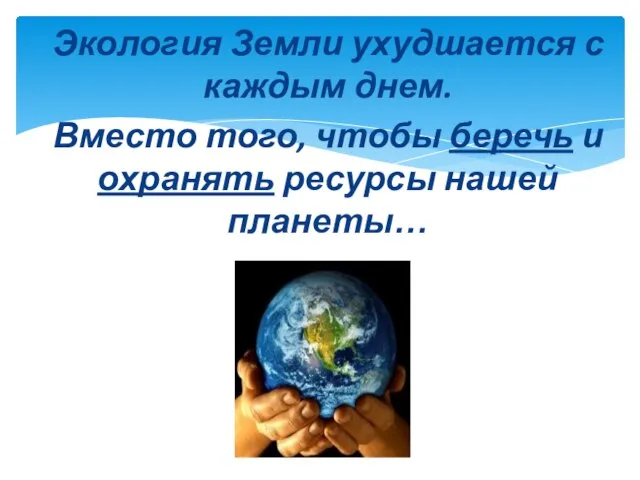 Экология Земли ухудшается с каждым днем. Вместо того, чтобы беречь и охранять ресурсы нашей планеты…