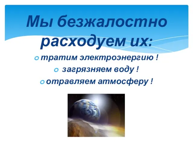 Мы безжалостно расходуем их: тратим электроэнергию ! загрязняем воду ! отравляем атмосферу !