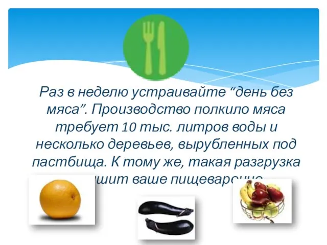 Раз в неделю устраивайте “день без мяса”. Производство полкило мяса требует 10