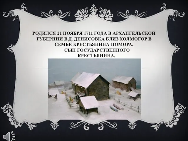 РОДИЛСЯ 21 НОЯБРЯ 1711 ГОДА В АРХАНГЕЛЬСКОЙ ГУБЕРНИИ В Д. ДЕНИСОВКА БЛИЗ