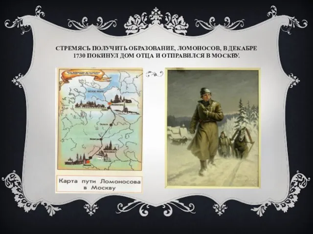 СТРЕМЯСЬ ПОЛУЧИТЬ ОБРАЗОВАНИЕ, ЛОМОНОСОВ, В ДЕКАБРЕ 1730 ПОКИНУЛ ДОМ ОТЦА И ОТПРАВИЛСЯ В МОСКВУ.