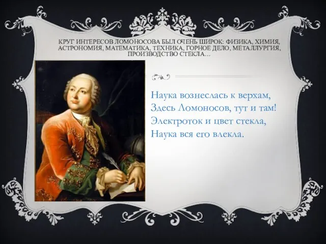 КРУГ ИНТЕРЕСОВ ЛОМОНОСОВА БЫЛ ОЧЕНЬ ШИРОК: ФИЗИКА, ХИМИЯ, АСТРОНОМИЯ, МАТЕМАТИКА, ТЕХНИКА, ГОРНОЕ