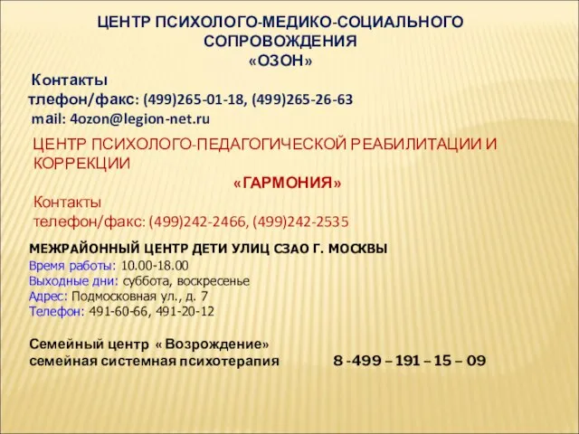 ЦЕНТР ПСИХОЛОГО-МЕДИКО-СОЦИАЛЬНОГО СОПРОВОЖДЕНИЯ «ОЗОН» Контакты тлефон/факс: (499)265-01-18, (499)265-26-63 mаil: 4ozon@legion-net.ru ЦЕНТР ПСИХОЛОГО-ПЕДАГОГИЧЕСКОЙ