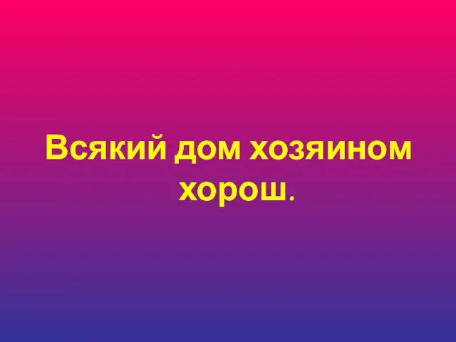 Всякий дом хозяином хорош.