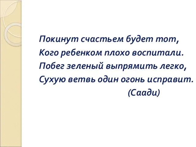 Покинут счастьем будет тот, Кого ребенком плохо воспитали. Побег зеленый выпрямить легко,