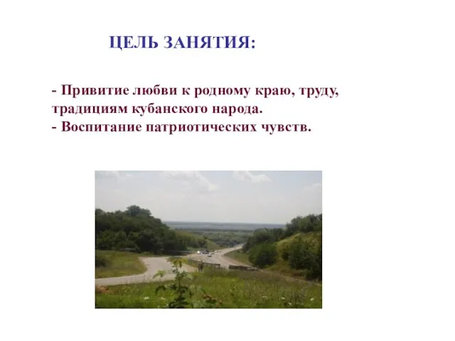 ЦЕЛЬ ЗАНЯТИЯ: - Привитие любви к родному краю, труду, традициям кубанского народа. - Воспитание патриотических чувств.