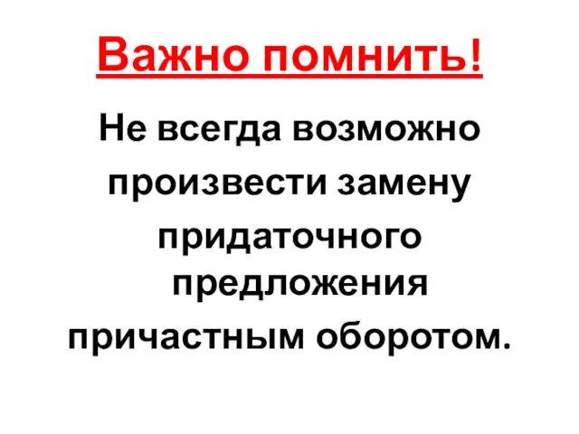 Важно помнить! Не всегда возможно произвести замену придаточного предложения причастным оборотом.