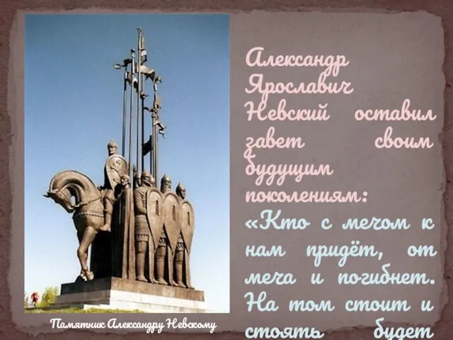 Памятник Александру Невскому Александр Ярославич Невский оставил завет своим будущим поколениям: «Кто