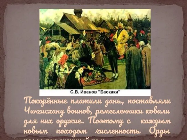 Покорённые платили дань, поставляли Чингисхану воинов, ремесленники ковали для них оружие. Поэтому