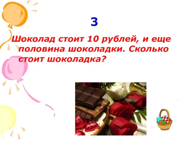 3 Шоколад стоит 10 рублей, и еще половина шоколадки. Сколько стоит шоколадка?