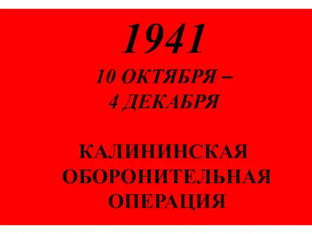 1941 10 ОКТЯБРЯ – 4 ДЕКАБРЯ КАЛИНИНСКАЯ ОБОРОНИТЕЛЬНАЯ ОПЕРАЦИЯ